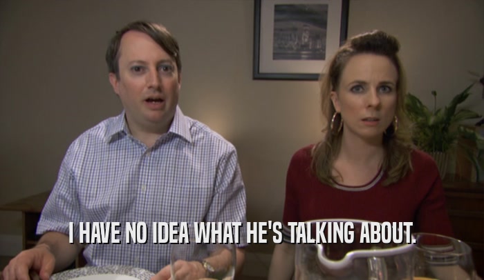I HAVE NO IDEA WHAT HE'S TALKING ABOUT.  