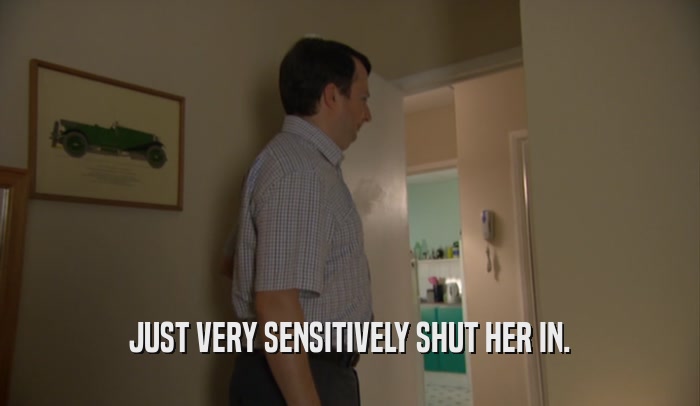 JUST VERY SENSITIVELY SHUT HER IN.  