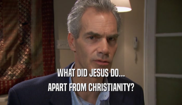 WHAT DID JESUS DO... APART FROM CHRISTIANITY? 