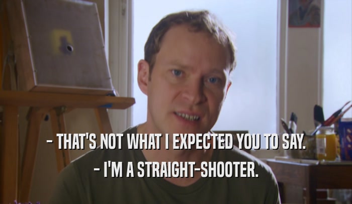 - THAT'S NOT WHAT I EXPECTED YOU TO SAY. - I'M A STRAIGHT-SHOOTER. 