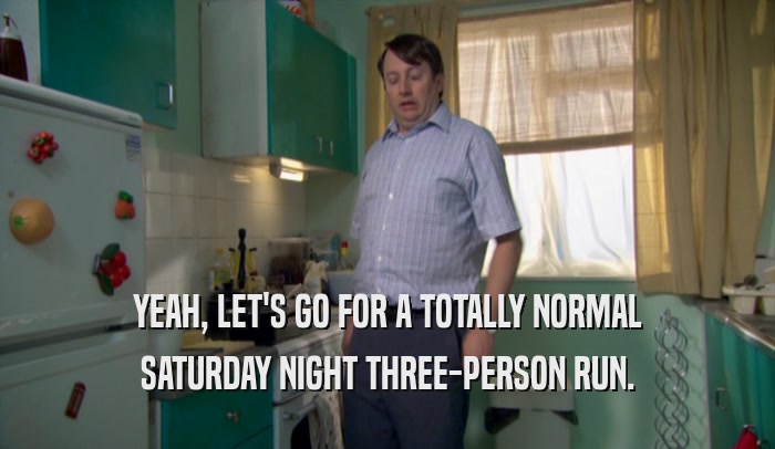 YEAH, LET'S GO FOR A TOTALLY NORMAL SATURDAY NIGHT THREE-PERSON RUN. 