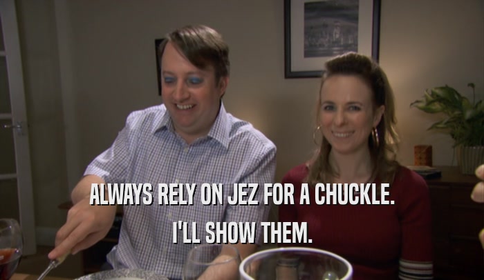 ALWAYS RELY ON JEZ FOR A CHUCKLE. I'LL SHOW THEM. 