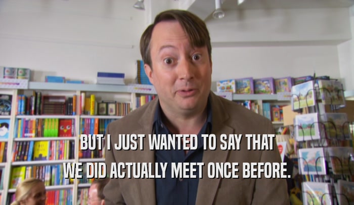BUT I JUST WANTED TO SAY THAT WE DID ACTUALLY MEET ONCE BEFORE. 