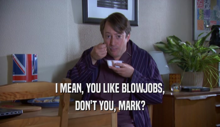 I MEAN, YOU LIKE BLOWJOBS,
 DON'T YOU, MARK?
 