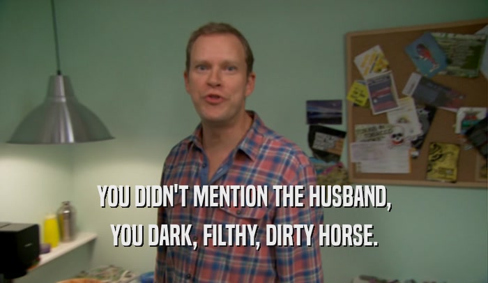 YOU DIDN'T MENTION THE HUSBAND, YOU DARK, FILTHY, DIRTY HORSE. 