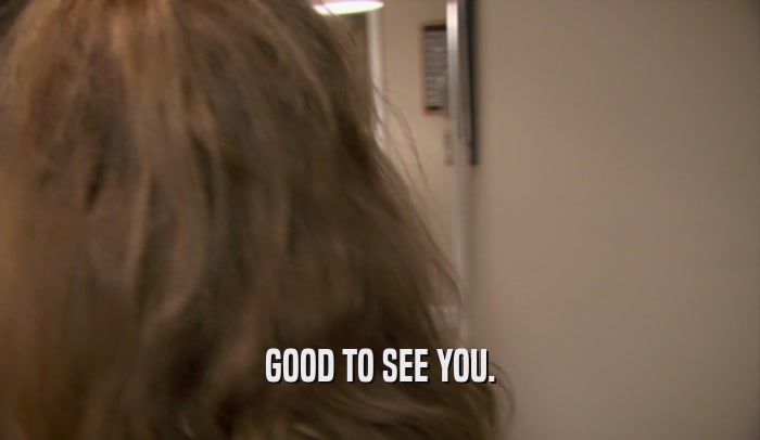 GOOD TO SEE YOU.  