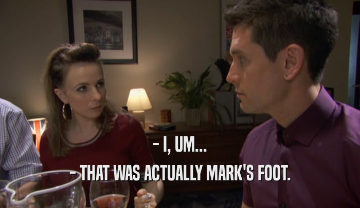 - I, UM... - THAT WAS ACTUALLY MARK'S FOOT. 