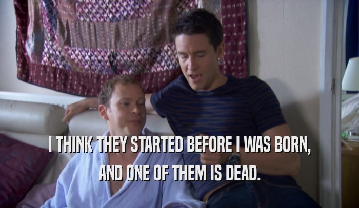 I THINK THEY STARTED BEFORE I WAS BORN, AND ONE OF THEM IS DEAD. 
