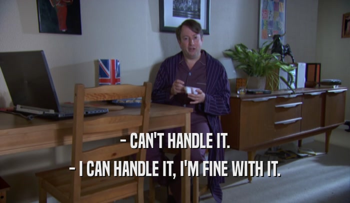 - CAN'T HANDLE IT. - I CAN HANDLE IT, I'M FINE WITH IT. 