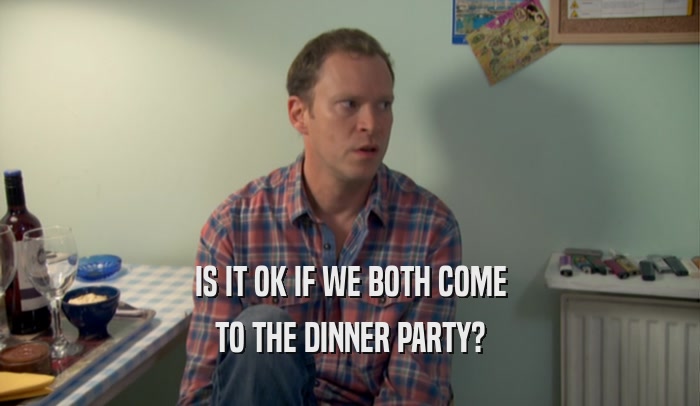 IS IT OK IF WE BOTH COME TO THE DINNER PARTY? 