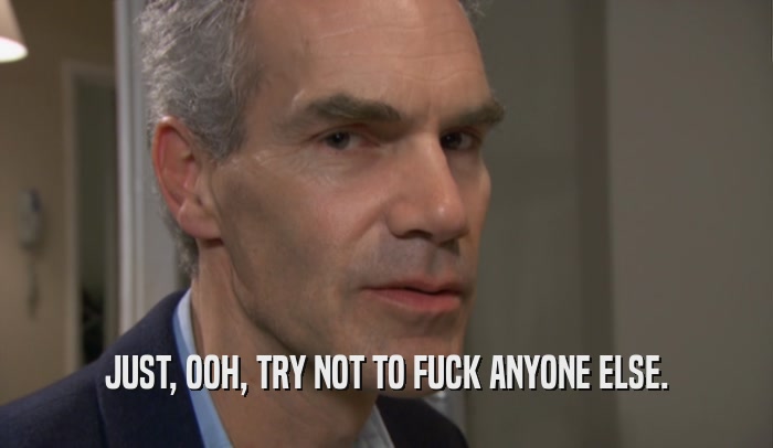 JUST, OOH, TRY NOT TO FUCK ANYONE ELSE.  