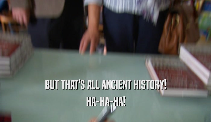 BUT THAT'S ALL ANCIENT HISTORY!
 HA-HA-HA!
 