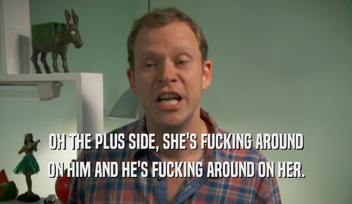 OH THE PLUS SIDE, SHE'S FUCKING AROUND ON HIM AND HE'S FUCKING AROUND ON HER. 