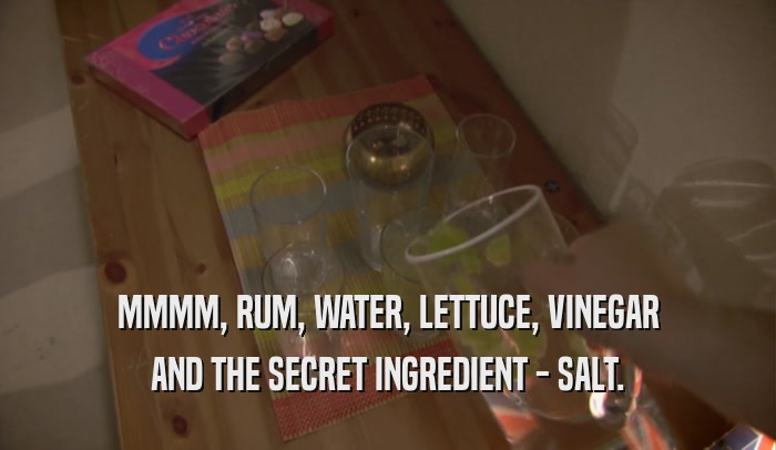 MMMM, RUM, WATER, LETTUCE, VINEGAR AND THE SECRET INGREDIENT - SALT. 