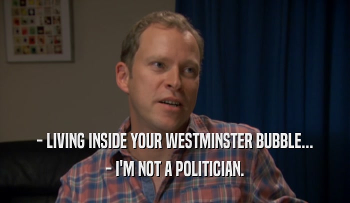 - LIVING INSIDE YOUR WESTMINSTER BUBBLE...
 - I'M NOT A POLITICIAN.
 