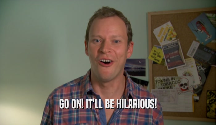 GO ON! IT'LL BE HILARIOUS!  