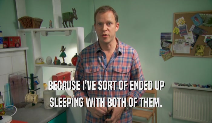 BECAUSE I'VE SORT OF ENDED UP SLEEPING WITH BOTH OF THEM. 