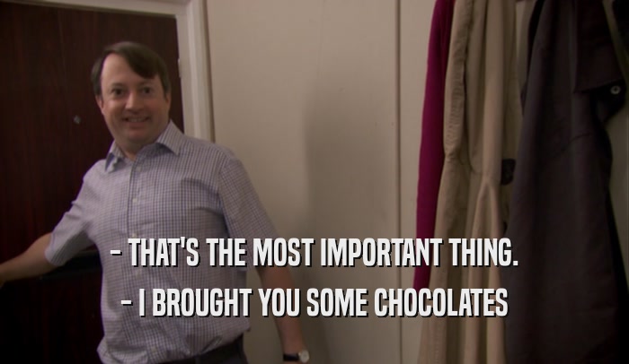- THAT'S THE MOST IMPORTANT THING. - I BROUGHT YOU SOME CHOCOLATES 