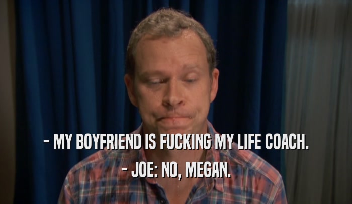 - MY BOYFRIEND IS FUCKING MY LIFE COACH. - JOE: NO, MEGAN. 