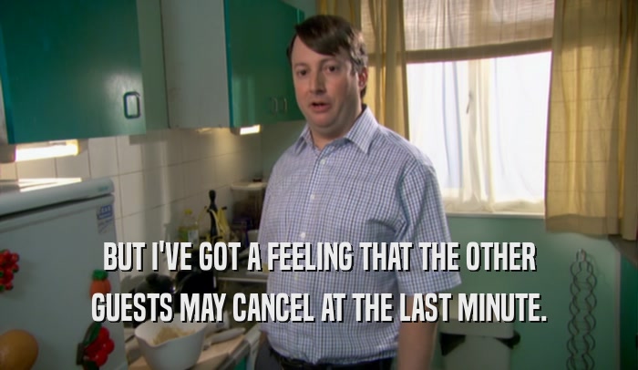 BUT I'VE GOT A FEELING THAT THE OTHER GUESTS MAY CANCEL AT THE LAST MINUTE. 
