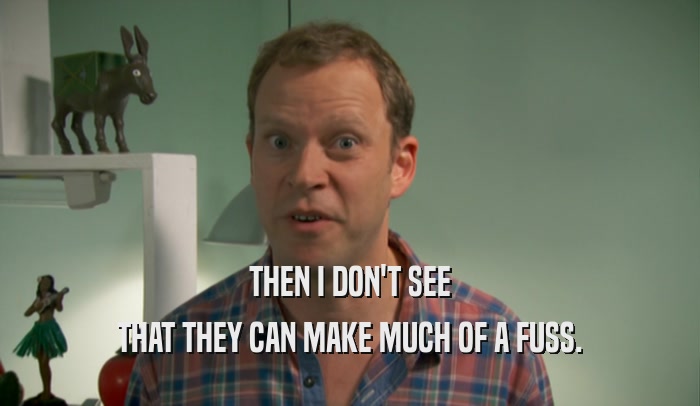 THEN I DON'T SEE THAT THEY CAN MAKE MUCH OF A FUSS. 