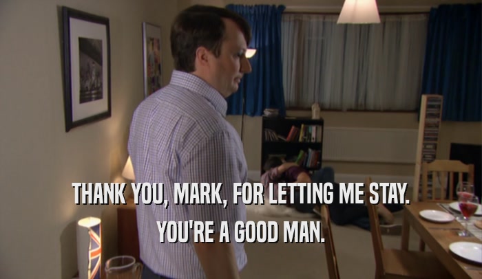 THANK YOU, MARK, FOR LETTING ME STAY.
 YOU'RE A GOOD MAN.
 