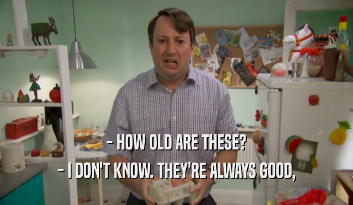 - HOW OLD ARE THESE? - I DON'T KNOW. THEY'RE ALWAYS GOOD, 