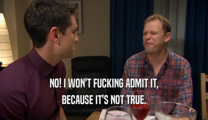 NO! I WON'T FUCKING ADMIT IT, BECAUSE IT'S NOT TRUE. 