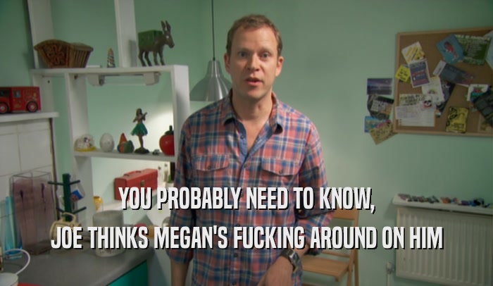 YOU PROBABLY NEED TO KNOW, JOE THINKS MEGAN'S FUCKING AROUND ON HIM 