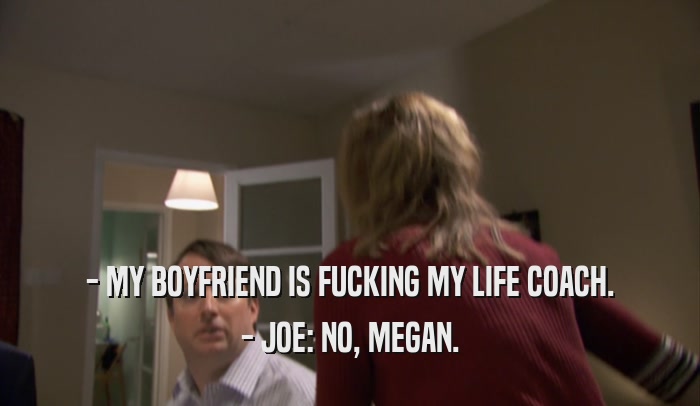 - MY BOYFRIEND IS FUCKING MY LIFE COACH. - JOE: NO, MEGAN. 