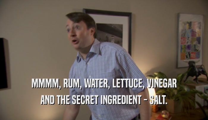 MMMM, RUM, WATER, LETTUCE, VINEGAR AND THE SECRET INGREDIENT - SALT. 