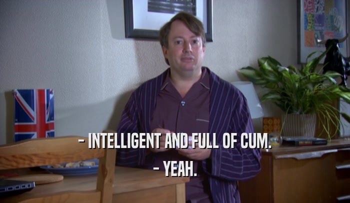 - INTELLIGENT AND FULL OF CUM. - YEAH. 
