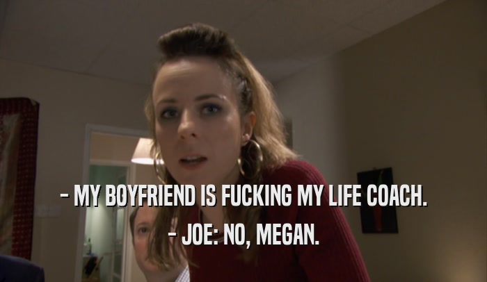 - MY BOYFRIEND IS FUCKING MY LIFE COACH. - JOE: NO, MEGAN. 