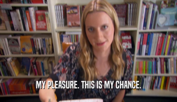 MY PLEASURE. THIS IS MY CHANCE.  