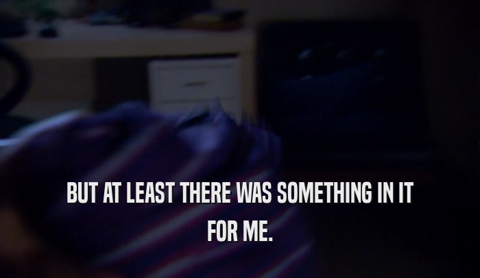 BUT AT LEAST THERE WAS SOMETHING IN IT FOR ME. 