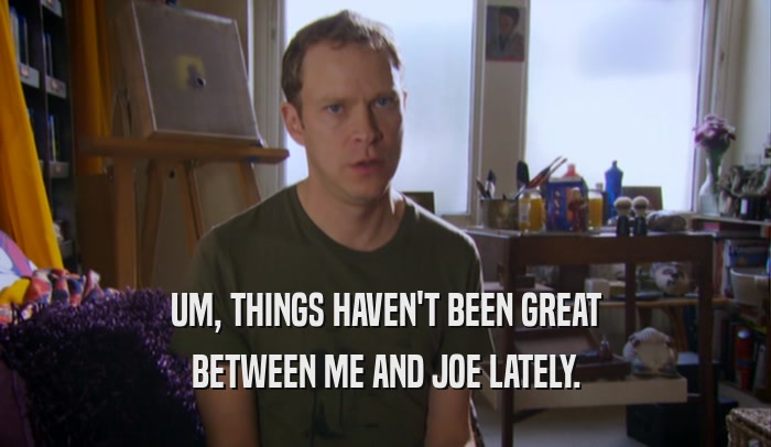 UM, THINGS HAVEN'T BEEN GREAT BETWEEN ME AND JOE LATELY. 