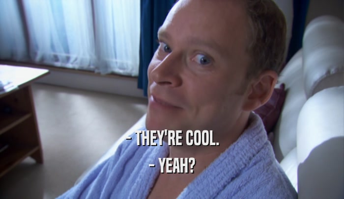 - THEY'RE COOL. - YEAH? 