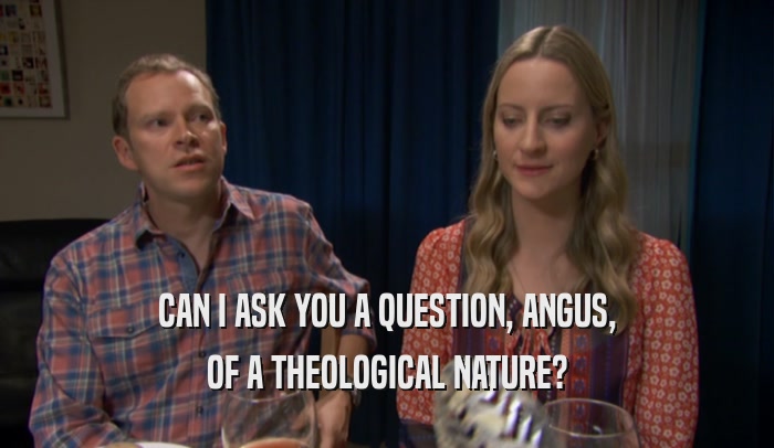 CAN I ASK YOU A QUESTION, ANGUS,
 OF A THEOLOGICAL NATURE?
 