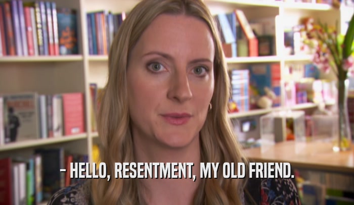 - HELLO, RESENTMENT, MY OLD FRIEND.  