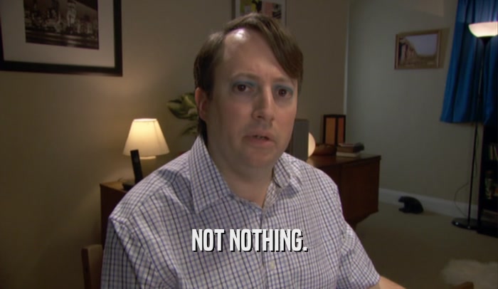NOT NOTHING.  