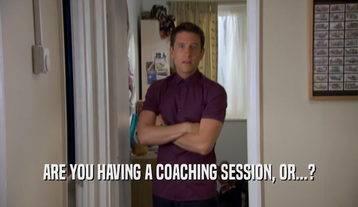 ARE YOU HAVING A COACHING SESSION, OR...?  