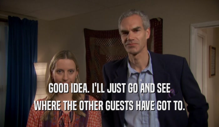 GOOD IDEA. I'LL JUST GO AND SEE WHERE THE OTHER GUESTS HAVE GOT TO. 