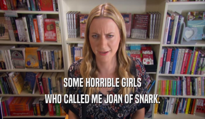 SOME HORRIBLE GIRLS WHO CALLED ME JOAN OF SNARK. 