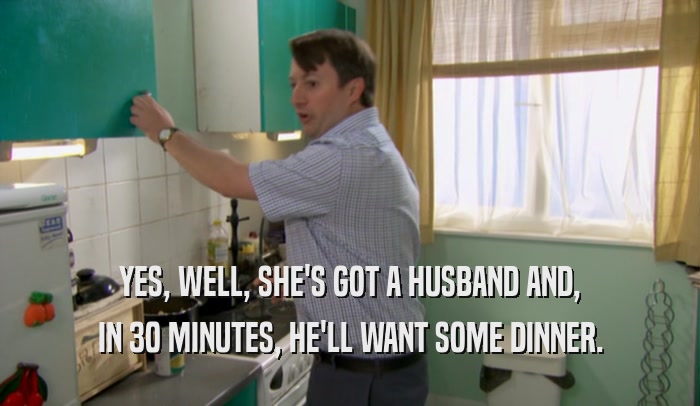 YES, WELL, SHE'S GOT A HUSBAND AND, IN 30 MINUTES, HE'LL WANT SOME DINNER. 