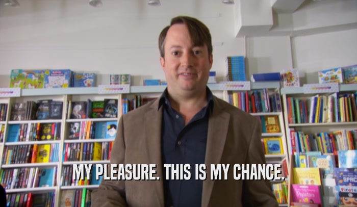 MY PLEASURE. THIS IS MY CHANCE.  