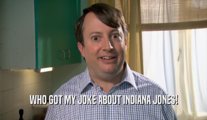 WHO GOT MY JOKE ABOUT INDIANA JONES!  