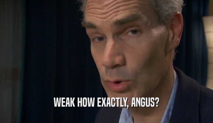 WEAK HOW EXACTLY, ANGUS?  