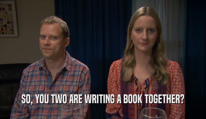 SO, YOU TWO ARE WRITING A BOOK TOGETHER?  
