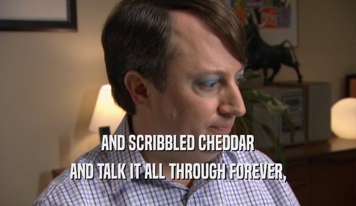 AND SCRIBBLED CHEDDAR AND TALK IT ALL THROUGH FOREVER, 