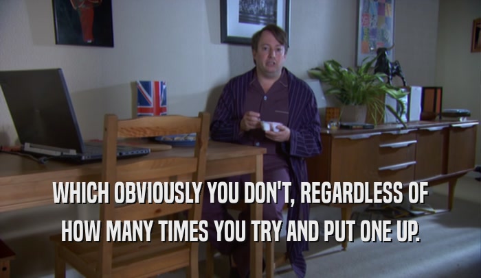 WHICH OBVIOUSLY YOU DON'T, REGARDLESS OF HOW MANY TIMES YOU TRY AND PUT ONE UP. 